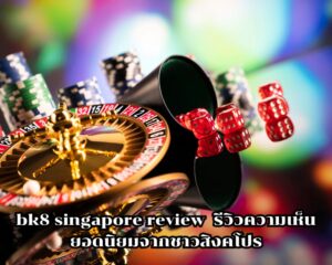 bk8 singapore review รีวิวความเห็นยอดนิยมจากชาวสิงคโปร